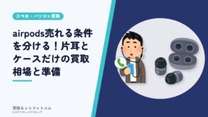 airpods売れる条件を分ける！片耳とケースだけの買取相場と準備