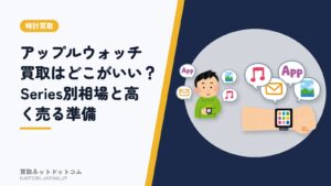 アップルウォッチ買取はどこがいい？Series別相場と高く売る準備