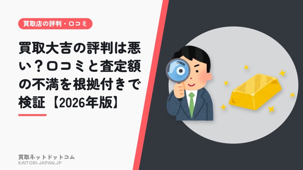 買取大吉の評判は悪い？口コミと査定額の不満を根拠付きで検証【2026年版】